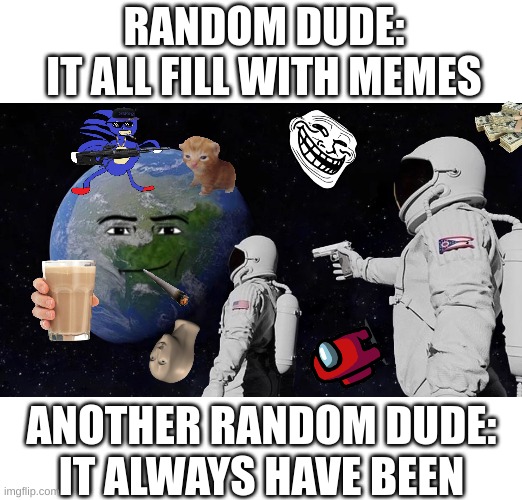 MEME WORLD | RANDOM DUDE:
IT ALL FILL WITH MEMES; ANOTHER RANDOM DUDE:
IT ALWAYS HAVE BEEN | image tagged in memes,always has been | made w/ Imgflip meme maker