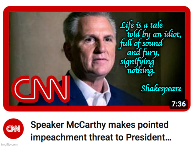 When Shakespeare saw you coming. | Life is a tale
   told by an idiot,
full of sound
   and fury,
signifying
   nothing.
 
         Shakespeare | image tagged in memes,kevin mccarthy,shakespeare | made w/ Imgflip meme maker