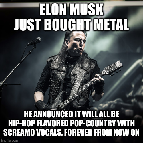 Elon bought metal | ELON MUSK JUST BOUGHT METAL; HE ANNOUNCED IT WILL ALL BE HIP-HOP FLAVORED POP-COUNTRY WITH SCREAMO VOCALS, FOREVER FROM NOW ON | image tagged in memes | made w/ Imgflip meme maker