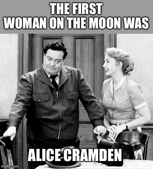 Tired HoneyMooner | THE FIRST WOMAN ON THE MOON WAS ALICE CRAMDEN | image tagged in tired honeymooner | made w/ Imgflip meme maker