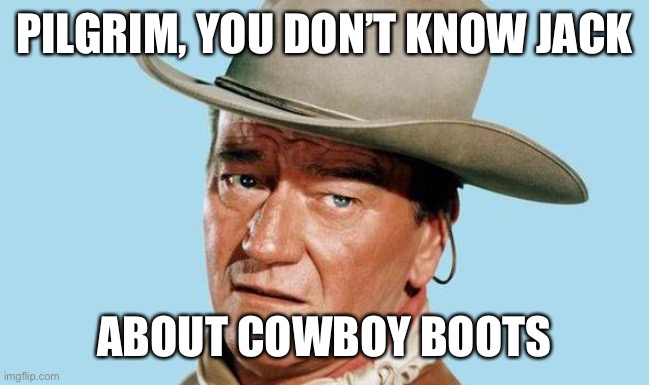 John Wayne | PILGRIM, YOU DON’T KNOW JACK ABOUT COWBOY BOOTS | image tagged in john wayne | made w/ Imgflip meme maker