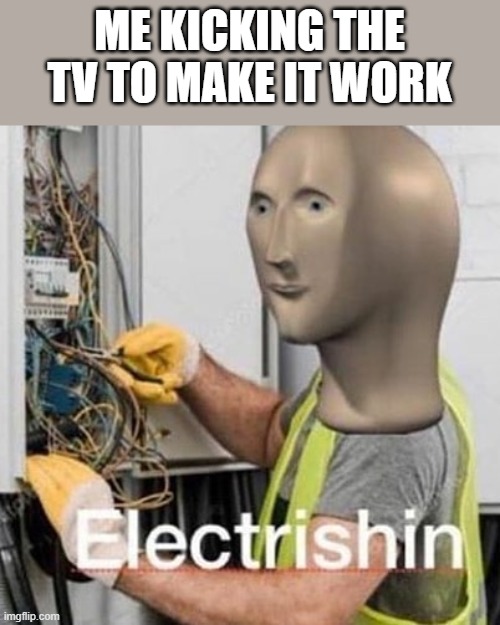 Electrishn | ME KICKING THE TV TO MAKE IT WORK | image tagged in electrishn | made w/ Imgflip meme maker