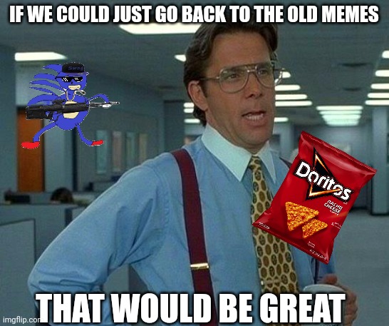 I miss 2011 | IF WE COULD JUST GO BACK TO THE OLD MEMES; THAT WOULD BE GREAT | image tagged in memes,that would be great | made w/ Imgflip meme maker