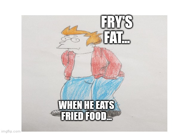 When Fry Gets Fatter | FRY'S FAT... WHEN HE EATS FRIED FOOD... | image tagged in futurama fry | made w/ Imgflip meme maker