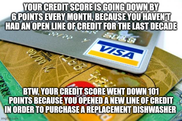 Credit scores are a scam. | YOUR CREDIT SCORE IS GOING DOWN BY 6 POINTS EVERY MONTH, BECAUSE YOU HAVEN'T HAD AN OPEN LINE OF CREDIT FOR THE LAST DECADE; BTW, YOUR CREDIT SCORE WENT DOWN 101 POINTS BECAUSE YOU OPENED A NEW LINE OF CREDIT IN ORDER TO PURCHASE A REPLACEMENT DISHWASHER | image tagged in captain credit cards | made w/ Imgflip meme maker