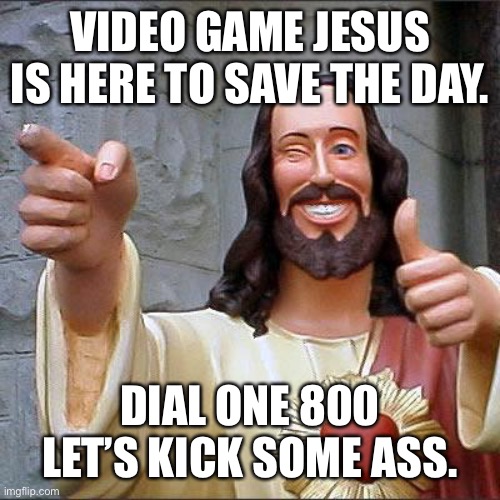 Video game hotline | VIDEO GAME JESUS IS HERE TO SAVE THE DAY. DIAL ONE 800 LET’S KICK SOME ASS. | image tagged in memes,buddy christ | made w/ Imgflip meme maker