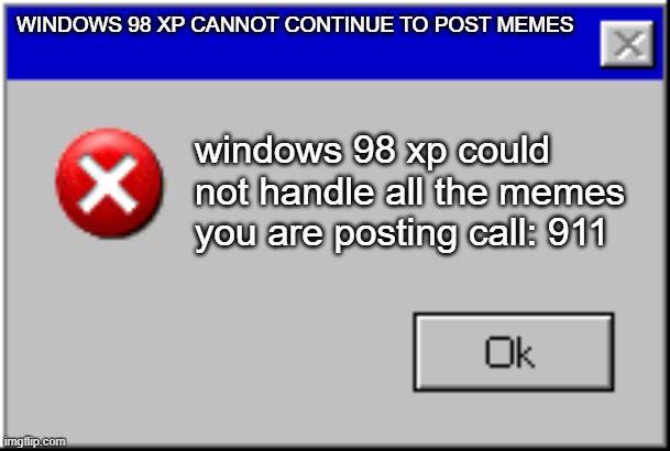 error | WINDOWS 98 XP CANNOT CONTINUE TO POST MEMES; windows 98 xp could not handle all the memes you are posting call: 911 | image tagged in windows error message | made w/ Imgflip meme maker