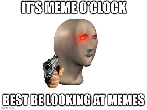 meme o'clock | IT'S MEME O'CLOCK; BEST BE LOOKING AT MEMES | image tagged in memes | made w/ Imgflip meme maker
