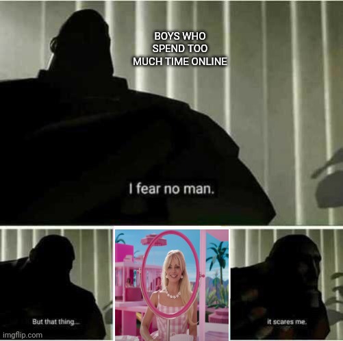 I fear no man | BOYS WHO SPEND TOO MUCH TIME ONLINE | image tagged in i fear no man | made w/ Imgflip meme maker