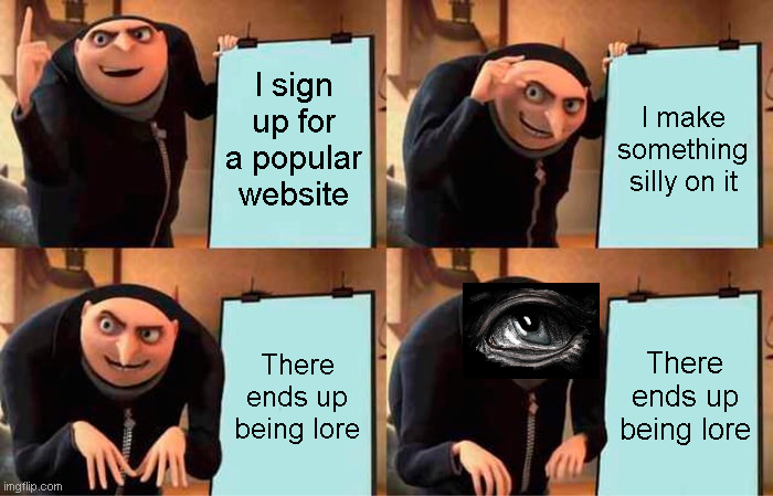 why do I always do this | I sign up for a popular website; I make something silly on it; There ends up being lore; There ends up being lore | image tagged in memes,gru's plan | made w/ Imgflip meme maker