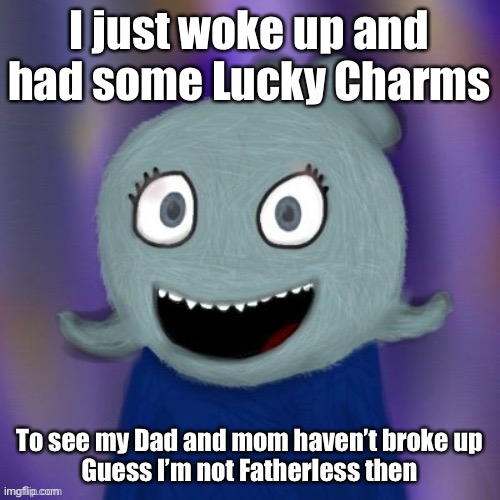 Whatever | I just woke up and had some Lucky Charms; To see my Dad and mom haven’t broke up
Guess I’m not Fatherless then | image tagged in therealblue2007 | made w/ Imgflip meme maker