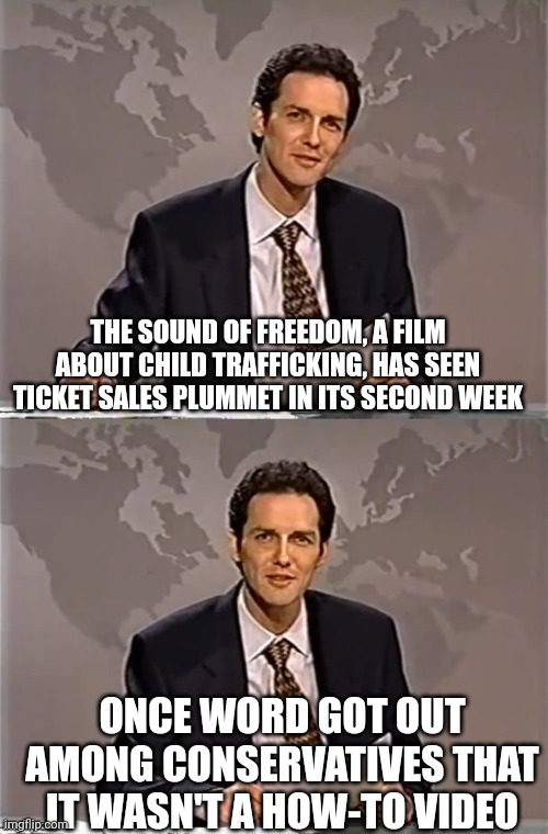 No conservatives, there aren't very good people on both sides of this | THE SOUND OF FREEDOM, A FILM ABOUT CHILD TRAFFICKING, HAS SEEN TICKET SALES PLUMMET IN ITS SECOND WEEK; ONCE WORD GOT OUT AMONG CONSERVATIVES THAT IT WASN'T A HOW-TO VIDEO | image tagged in weekend update with norm,scumbag republicans,terrorists,pedophiles,jeffrey epstein,conservative hypocrisy | made w/ Imgflip meme maker