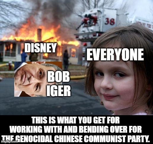 Go anywhere else but a disney park/movie/plus. | EVERYONE; DISNEY; BOB IGER; THIS IS WHAT YOU GET FOR WORKING WITH AND BENDING OVER FOR THE GENOCIDAL CHINESE COMMUNIST PARTY. | image tagged in memes,funny,disaster girl,iger sucks,disney,communism | made w/ Imgflip meme maker
