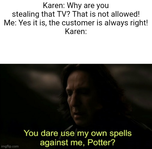 Karen's be using that | Karen: Why are you stealing that TV? That is not allowed!
Me: Yes it is, the customer is always right!
Karen: | image tagged in you dare use my own spells against me,karens | made w/ Imgflip meme maker
