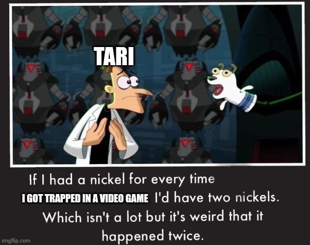 Doof If I had a Nickel | TARI; I GOT TRAPPED IN A VIDEO GAME | image tagged in doof if i had a nickel | made w/ Imgflip meme maker