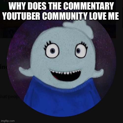 Oh boy oh boy! | WHY DOES THE COMMENTARY YOUTUBER COMMUNITY LOVE ME | image tagged in itsblueworld07 | made w/ Imgflip meme maker