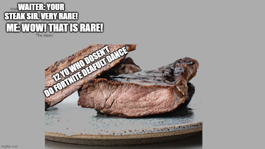 Rare steak Meme | WAITER: YOUR STEAK SIR. VERY RARE! ME: WOW! THAT IS RARE! 12 YO WHO DOSEN'T DO FORTNITE DEAFULT DANCE | image tagged in steak,very rare,fun,rare memes | made w/ Imgflip meme maker