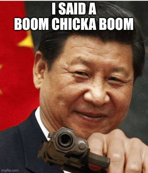 Xi Jinping | I SAID A BOOM CHICKA BOOM | image tagged in xi jinping | made w/ Imgflip meme maker