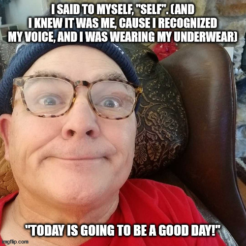 durl earl | I SAID TO MYSELF, "SELF". (AND I KNEW IT WAS ME, CAUSE I RECOGNIZED MY VOICE, AND I WAS WEARING MY UNDERWEAR); "TODAY IS GOING TO BE A GOOD DAY!" | image tagged in durl earl | made w/ Imgflip meme maker