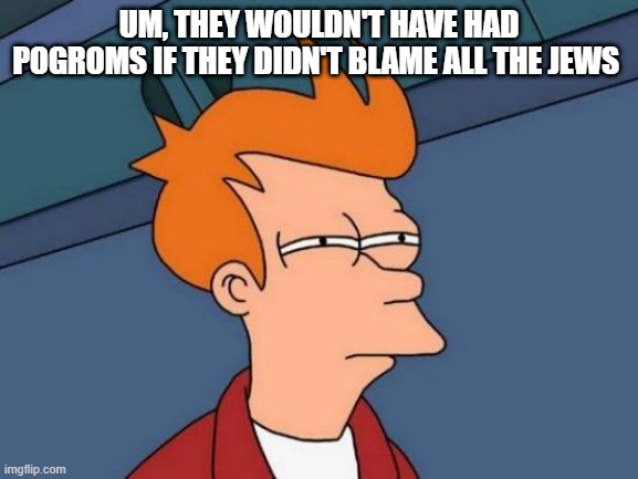 Futurama Fry Meme | UM, THEY WOULDN'T HAVE HAD POGROMS IF THEY DIDN'T BLAME ALL THE JEWS | image tagged in memes,futurama fry | made w/ Imgflip meme maker