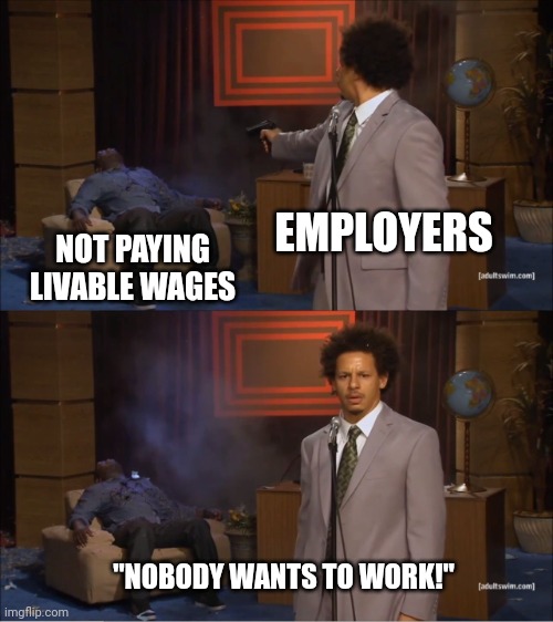 Weird. It's almost like we don't want starvation wages. | EMPLOYERS; NOT PAYING LIVABLE WAGES; "NOBODY WANTS TO WORK!" | image tagged in memes,who killed hannibal | made w/ Imgflip meme maker