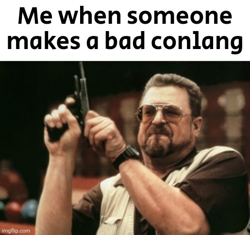 Am I The Only One Around Here Meme | Me when someone makes a bad conlang | image tagged in memes,am i the only one around here | made w/ Imgflip meme maker