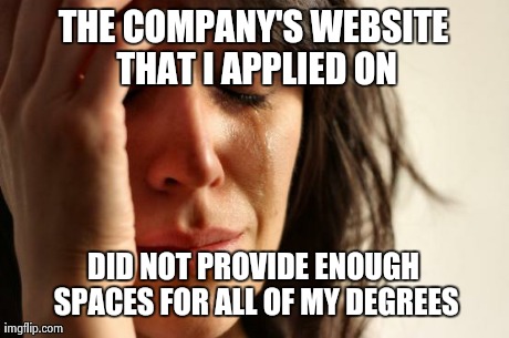 First World Problems | THE COMPANY'S WEBSITE THAT I APPLIED ON DID NOT PROVIDE ENOUGH SPACES FOR ALL OF MY DEGREES | image tagged in memes,first world problems,AdviceAnimals | made w/ Imgflip meme maker
