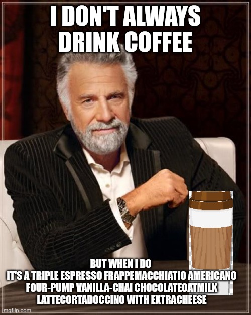 Lattecortadoccino | I DON'T ALWAYS DRINK COFFEE; BUT WHEN I DO 
IT'S A TRIPLE ESPRESSO FRAPPEMACCHIATIO AMERICANO FOUR-PUMP VANILLA-CHAI CHOCOLATEOATMILK LATTECORTADOCCINO WITH EXTRACHEESE | image tagged in memes,the most interesting man in the world,coffee,latte | made w/ Imgflip meme maker