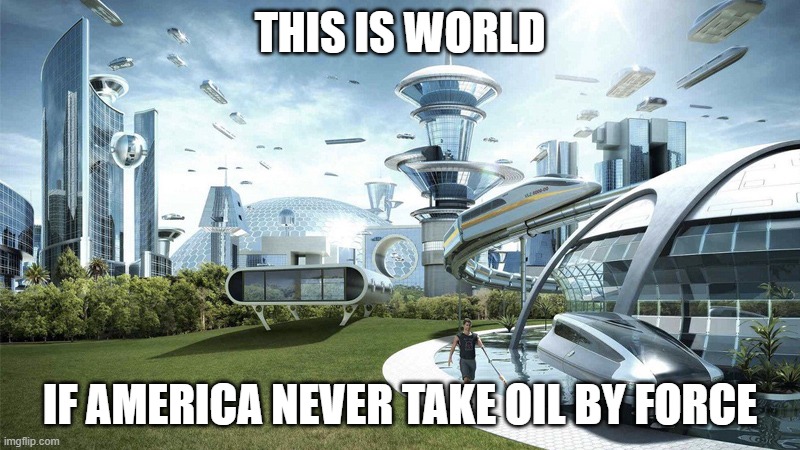 world if america never be jerk | THIS IS WORLD; IF AMERICA NEVER TAKE OIL BY FORCE | image tagged in the future world if | made w/ Imgflip meme maker