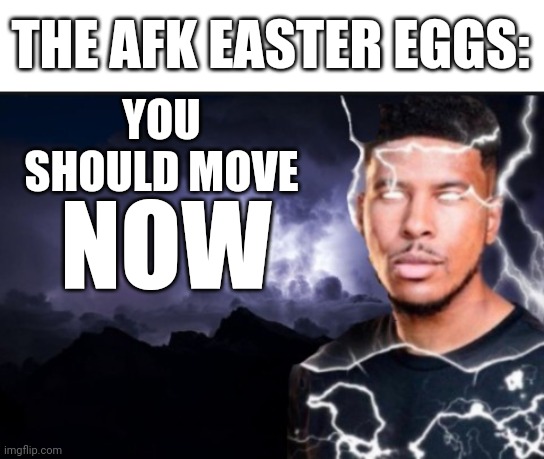 You should kill yourself now | YOU SHOULD MOVE NOW THE AFK EASTER EGGS: | image tagged in you should kill yourself now | made w/ Imgflip meme maker