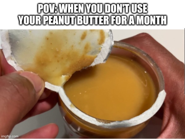 true though | POV: WHEN YOU DON'T USE YOUR PEANUT BUTTER FOR A MONTH | image tagged in memes,funny,fun,blank white template,relatable,front page | made w/ Imgflip meme maker
