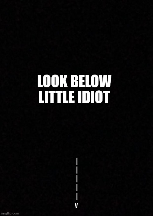 Blank  | LOOK BELOW LITTLE IDIOT; |
 |
 |
 |
 |
V | image tagged in blank | made w/ Imgflip meme maker