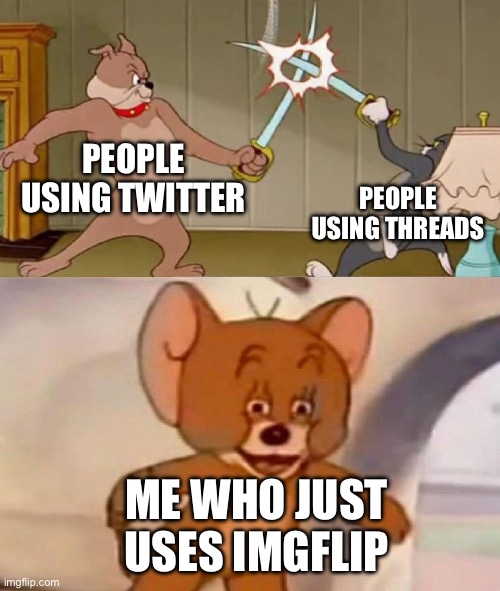 Tom and Jerry swordfight | PEOPLE USING TWITTER; PEOPLE USING THREADS; ME WHO JUST USES IMGFLIP | image tagged in tom and jerry swordfight | made w/ Imgflip meme maker
