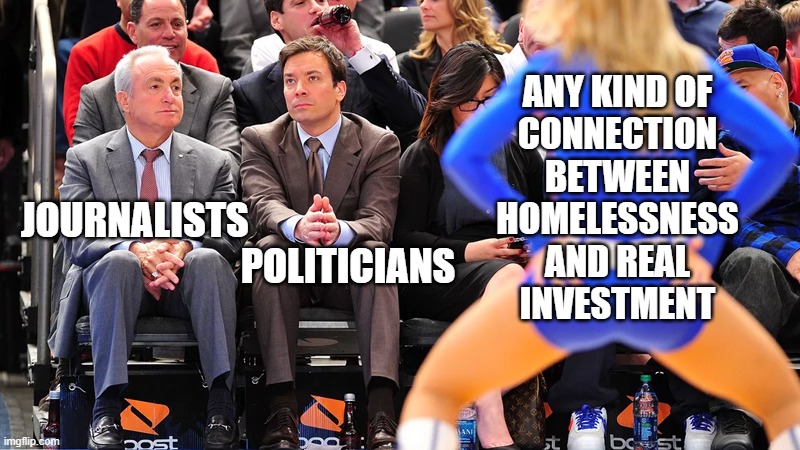 Homeless / Real Estate | ANY KIND OF 
CONNECTION 
BETWEEN 
HOMELESSNESS 
AND REAL 
INVESTMENT; JOURNALISTS                           
                            POLITICIANS | image tagged in journalism,politicians,education,hippity hoppity you're now my property,homeless,news | made w/ Imgflip meme maker