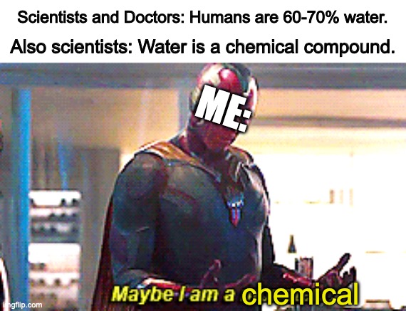 Thought of the year, eh? | Scientists and Doctors: Humans are 60-70% water. Also scientists: Water is a chemical compound. ME:; chemical | image tagged in maybe i am a chemical,funny,meme,memes,relatable,science | made w/ Imgflip meme maker