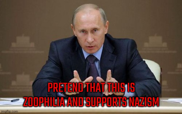 Vladimir Putin | PRETEND THAT THIS IS ZOOPHILIA AND SUPPORTS NAZISM | image tagged in memes,vladimir putin | made w/ Imgflip meme maker