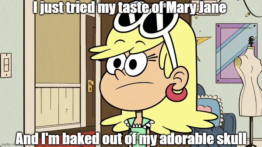 Leni and Cannabis | I just tried my taste of Mary Jane; And I'm baked out of my adorable skull | image tagged in the loud house | made w/ Imgflip meme maker