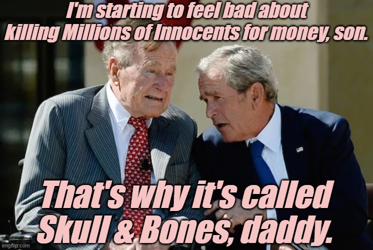 It's called Skull & Bones because the Elites KILL so many Innocents. | I'm starting to feel bad about killing Millions of Innocents for money, son. That's why it's called Skull & Bones, daddy. | image tagged in criminals,treason,murder,deep state,liars,thieves | made w/ Imgflip meme maker