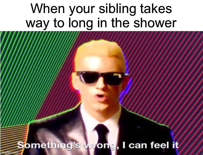 Something’s wrong | When your sibling takes way to long in the shower | image tagged in something s wrong | made w/ Imgflip meme maker