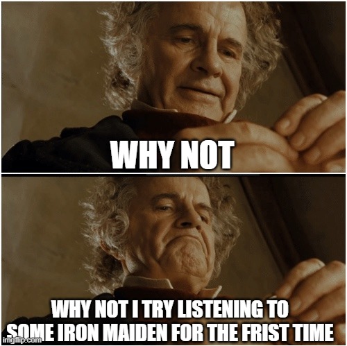 Bilbo - Why shouldn’t I keep it? | WHY NOT; WHY NOT I TRY LISTENING TO SOME IRON MAIDEN FOR THE FRIST TIME | image tagged in bilbo - why shouldn t i keep it | made w/ Imgflip meme maker