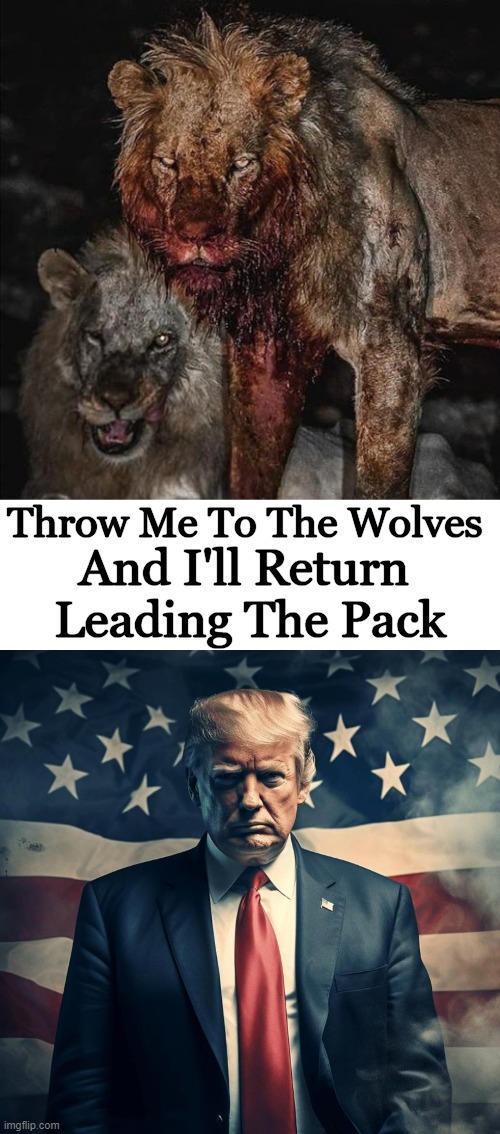 "My Head Is Bloody, But Unbowed” (Invictus) | Throw Me To The Wolves; And I'll Return 
Leading The Pack | image tagged in politics,donald trump,indictments,leader,alpha male,our battle will be legendary | made w/ Imgflip meme maker