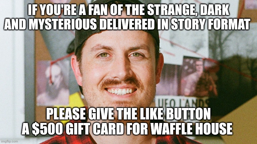 Waffle house gift card | IF YOU'RE A FAN OF THE STRANGE, DARK AND MYSTERIOUS DELIVERED IN STORY FORMAT; PLEASE GIVE THE LIKE BUTTON A $500 GIFT CARD FOR WAFFLE HOUSE | image tagged in mrballen like button skit | made w/ Imgflip meme maker