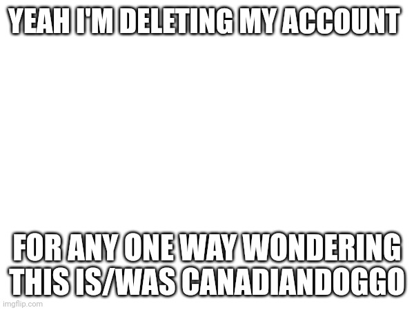 If I can figure out how | YEAH I'M DELETING MY ACCOUNT; FOR ANY ONE WAY WONDERING THIS IS/WAS CANADIANDOGGO | made w/ Imgflip meme maker