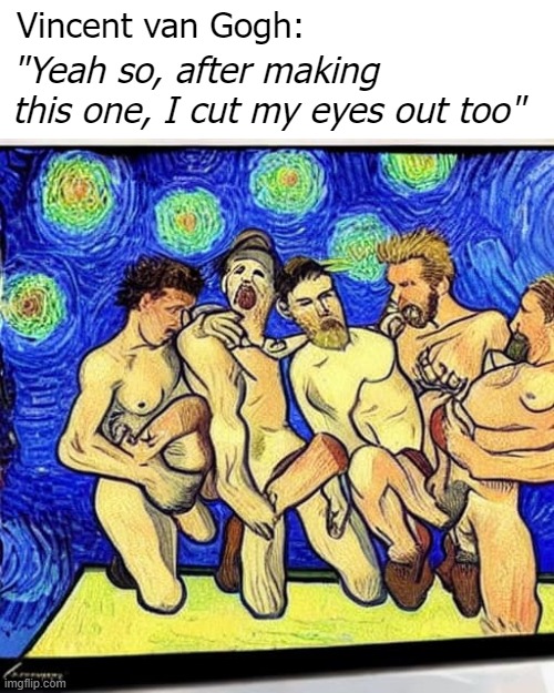 (the painter who cut off his ear. AI image) | Vincent van Gogh:; "Yeah so, after making this one, I cut my eyes out too" | image tagged in ai art,ai,vincent van gogh,funny,nsfw | made w/ Imgflip meme maker