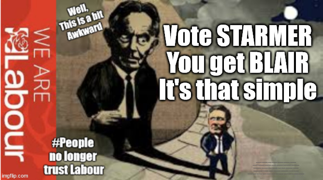 Vote Starmer - You get Blair - it's that simple | Vote STARMER
You get BLAIR
It's that simple; #Immigration #Starmerout #Labour #JonLansman #wearecorbyn #KeirStarmer #DianeAbbott #McDonnell #cultofcorbyn #labourisdead #Momentum #labourracism #socialistsunday #nevervotelabour #socialistanyday #Antisemitism #Savile #SavileGate #Paedo #Worboys #GroomingGangs #Paedophile #IllegalImmigration #Immigrants #Invasion #StarmerResign #Starmeriswrong #SirSoftie #SirSofty #PatCullen #Cullen #RCN #nurse #nursing #strikes #SueGray #Blair #Steroids #Economy #Brexit #EU #NetZero #JustStopOil | image tagged in starmer blair,getstarmerout starmerout,labourisdead,illegal immigration,stop boats rwanda,net zero brexit | made w/ Imgflip meme maker