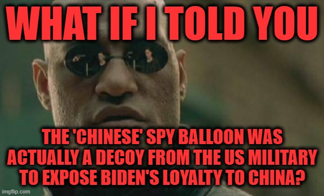 Get Yourself a Conspiracy Theorist Friend if You Want to Know What's Really Going On | WHAT IF I TOLD YOU; THE 'CHINESE' SPY BALLOON WAS ACTUALLY A DECOY FROM THE US MILITARY TO EXPOSE BIDEN'S LOYALTY TO CHINA? | image tagged in memes,matrix morpheus | made w/ Imgflip meme maker
