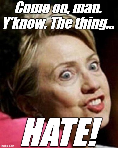 Hillary Clinton Fish | Come on, man. Y'know. The thing... HATE! | image tagged in hillary clinton fish | made w/ Imgflip meme maker