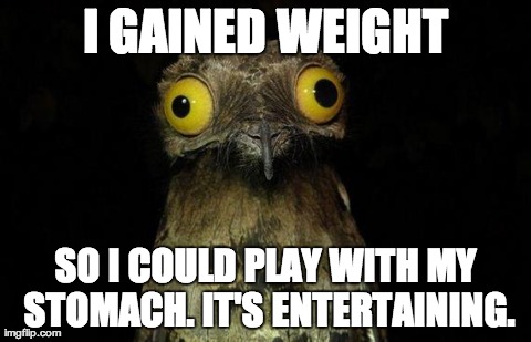 weird stuff i do pootoo | I GAINED WEIGHT SO I COULD PLAY WITH MY STOMACH. IT'S ENTERTAINING. | image tagged in weird stuff i do pootoo,AdviceAnimals | made w/ Imgflip meme maker
