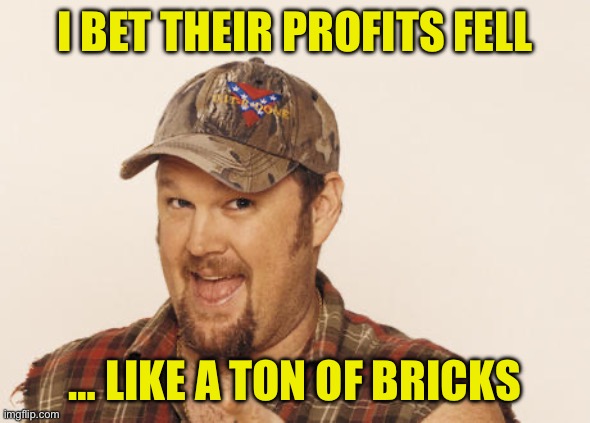 I BET THEIR PROFITS FELL … LIKE A TON OF BRICKS | image tagged in now that's funny right there | made w/ Imgflip meme maker