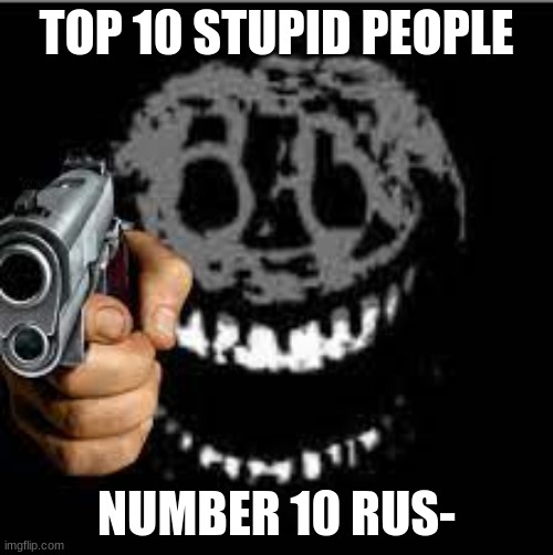rush with gun | TOP 10 STUPID PEOPLE; NUMBER 10 RUS- | image tagged in rush with gun | made w/ Imgflip meme maker